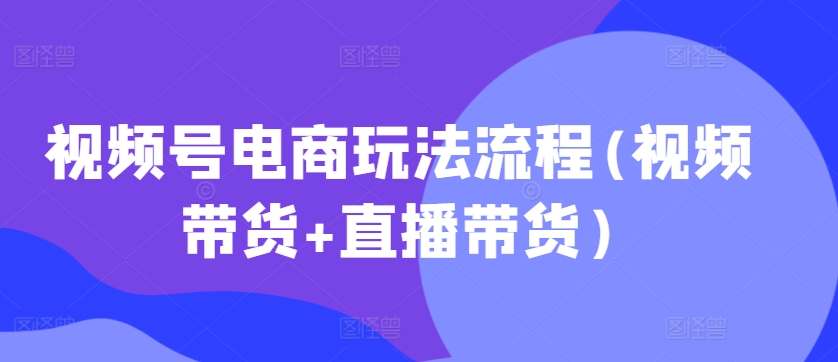 视频号电商玩法流程，视频带货+直播带货【更新2025年1月】-8U创业网