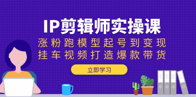 IP剪辑师实操课：涨粉跑模型起号到变现，挂车视频打造爆款带货-8U创业网