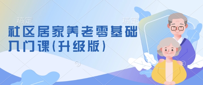 社区居家养老零基础入门课(升级版)了解新手做养老的可行模式，掌握养老项目的筹备方法-8U创业网