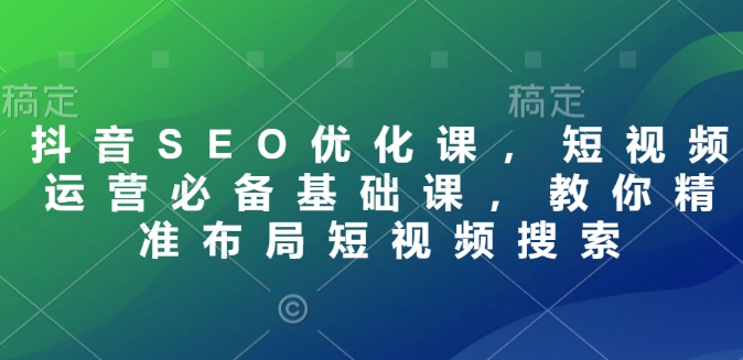 抖音SEO优化课，短视频运营必备基础课，教你精准布局短视频搜索-8U创业网