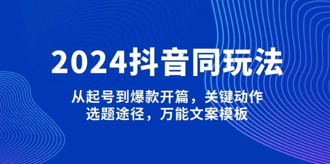 2024抖音同玩法，从起号到爆款开篇，关键动作，选题途径，万能文案模板-8U创业网