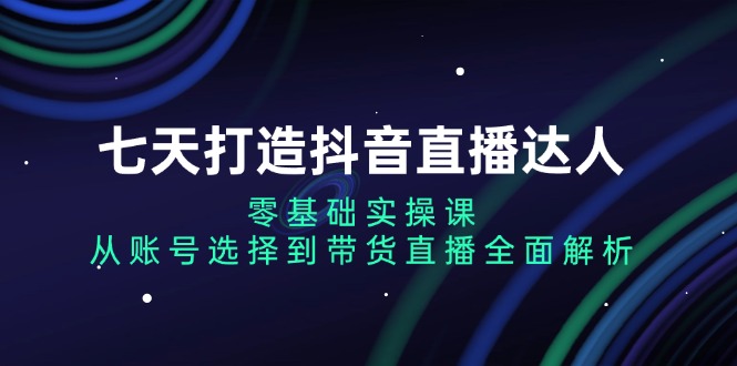 七天打造抖音直播达人：零基础实操课，从账号选择到带货直播全面解析-8U创业网