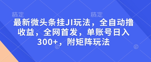 最新微头条挂JI玩法，全自动撸收益，全网首发，单账号日入300+，附矩阵玩法【揭秘】-8U创业网